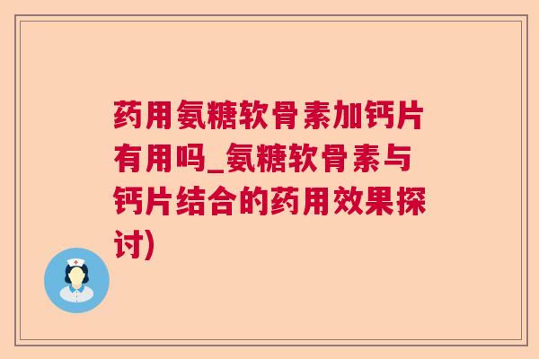药用氨糖软骨素加钙片有用吗_氨糖软骨素与钙片结合的药用效果探讨)