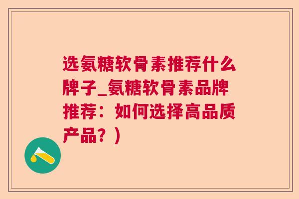 选氨糖软骨素推荐什么牌子_氨糖软骨素品牌推荐：如何选择高品质产品？)