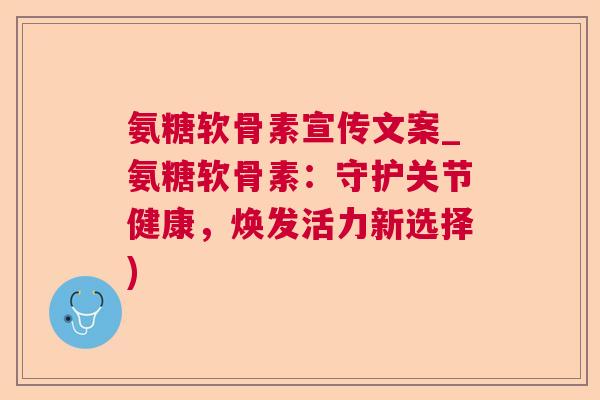 氨糖软骨素宣传文案_氨糖软骨素：守护关节健康，焕发活力新选择)