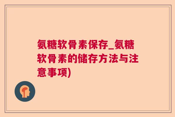 氨糖软骨素保存_氨糖软骨素的储存方法与注意事项)