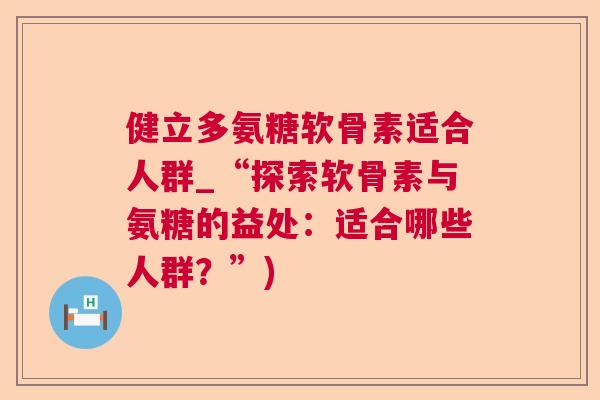 健立多氨糖软骨素适合人群_“探索软骨素与氨糖的益处：适合哪些人群？”)