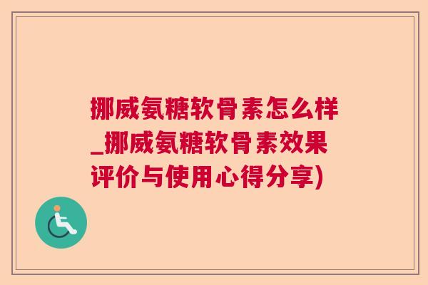 挪威氨糖软骨素怎么样_挪威氨糖软骨素效果评价与使用心得分享)