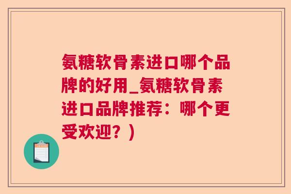 氨糖软骨素进口哪个品牌的好用_氨糖软骨素进口品牌推荐：哪个更受欢迎？)