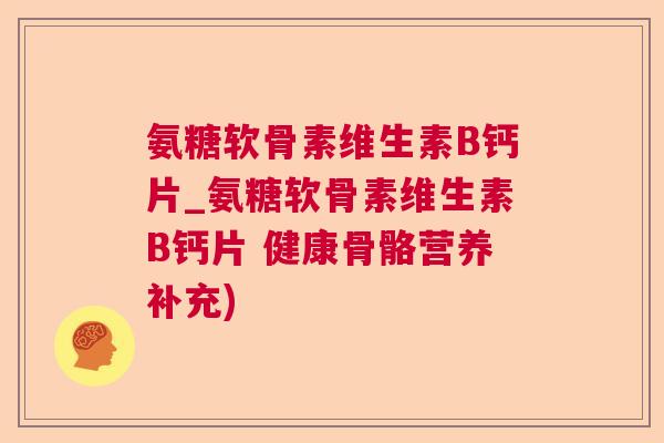 氨糖软骨素维生素B钙片_氨糖软骨素维生素B钙片 健康骨骼营养补充)