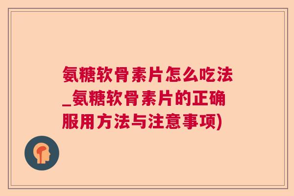 氨糖软骨素片怎么吃法_氨糖软骨素片的正确服用方法与注意事项)