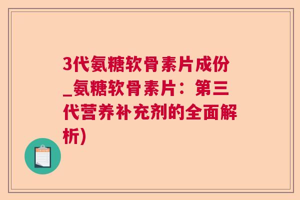 3代氨糖软骨素片成份_氨糖软骨素片：第三代营养补充剂的全面解析)