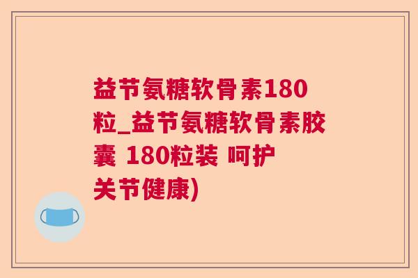 益节氨糖软骨素180粒_益节氨糖软骨素胶囊 180粒装 呵护关节健康)