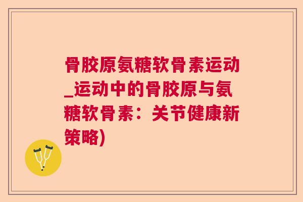 骨胶原氨糖软骨素运动_运动中的骨胶原与氨糖软骨素：关节健康新策略)