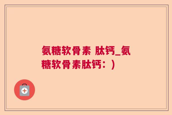 氨糖软骨素 肽钙_氨糖软骨素肽钙：)