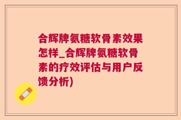 合辉牌氨糖软骨素效果怎样_合辉牌氨糖软骨素的疗效评估与用户反馈分析)