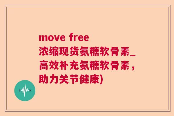 move free 浓缩现货氨糖软骨素_高效补充氨糖软骨素，助力关节健康)