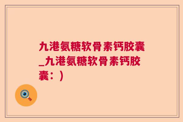九港氨糖软骨素钙胶囊_九港氨糖软骨素钙胶囊：)