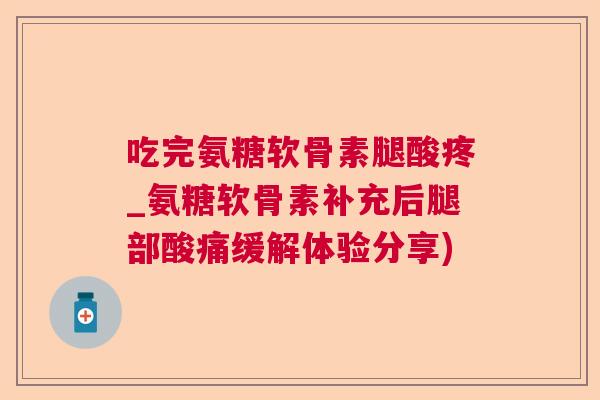 吃完氨糖软骨素腿酸疼_氨糖软骨素补充后腿部酸痛缓解体验分享)