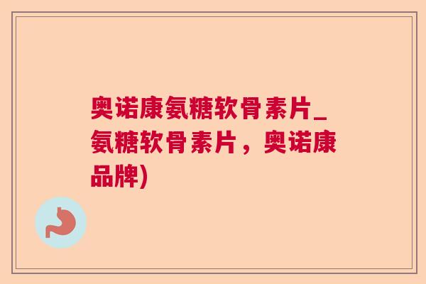奥诺康氨糖软骨素片_氨糖软骨素片，奥诺康品牌)
