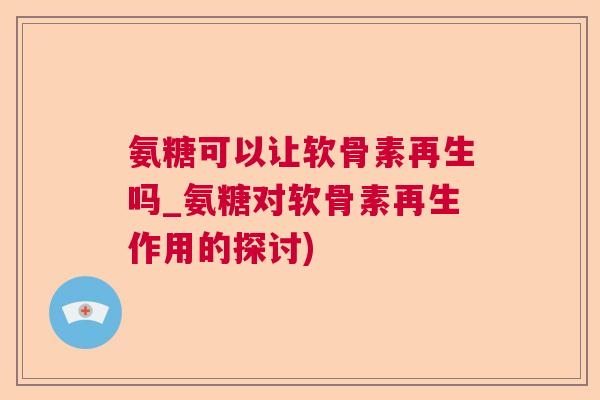 氨糖可以让软骨素再生吗_氨糖对软骨素再生作用的探讨)