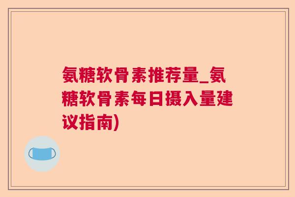 氨糖软骨素推荐量_氨糖软骨素每日摄入量建议指南) 氨糖软骨素推荐量_氨糖软骨素每日摄入量建议指南)