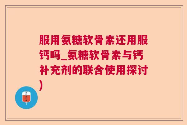 服用氨糖软骨素还用服钙吗_氨糖软骨素与钙补充剂的联合使用探讨)