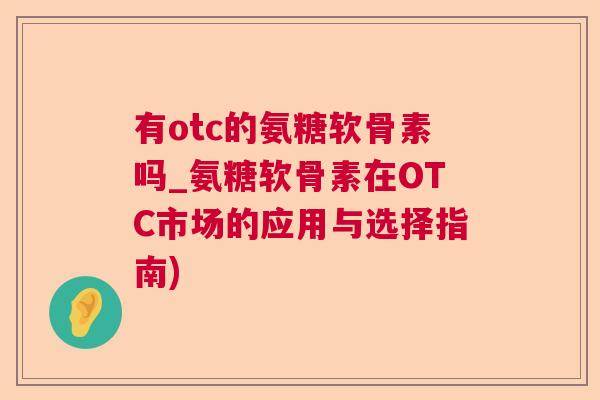 有otc的氨糖软骨素吗_氨糖软骨素在OTC市场的应用与选择指南)