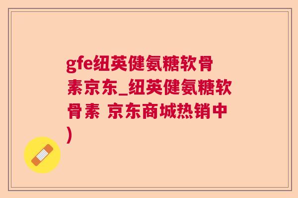 gfe纽英健氨糖软骨素京东_纽英健氨糖软骨素 京东商城热销中)