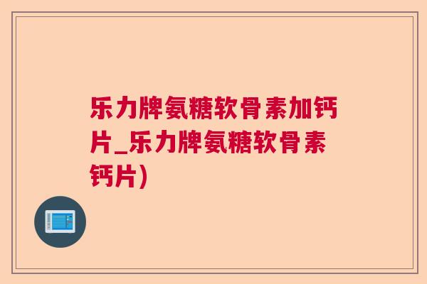 乐力牌氨糖软骨素加钙片_乐力牌氨糖软骨素钙片)