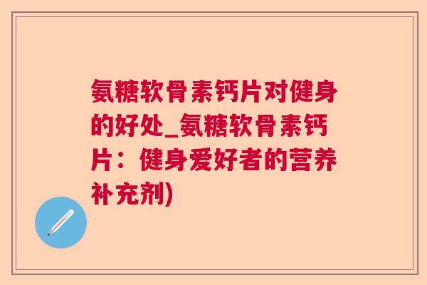 氨糖软骨素钙片对健身的好处_氨糖软骨素钙片：健身爱好者的营养补充剂)