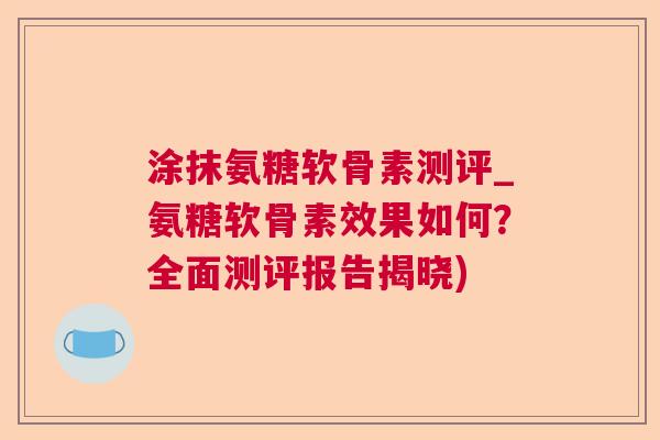 涂抹氨糖软骨素测评_氨糖软骨素效果如何？全面测评报告揭晓)