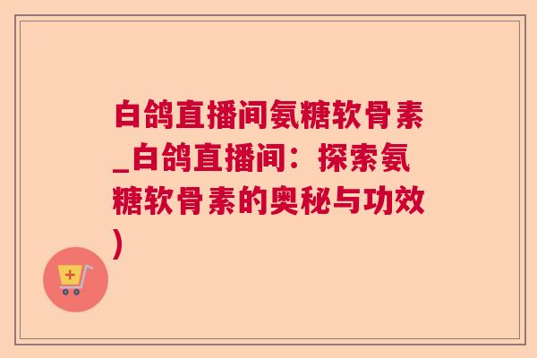 白鸽直播间氨糖软骨素_白鸽直播间：探索氨糖软骨素的奥秘与功效)