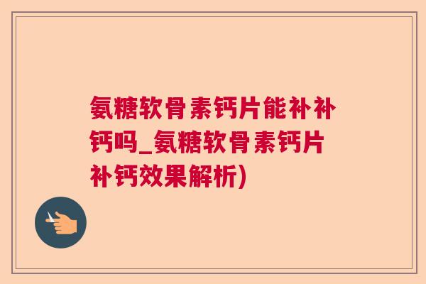 氨糖软骨素钙片能补补钙吗_氨糖软骨素钙片补钙效果解析)