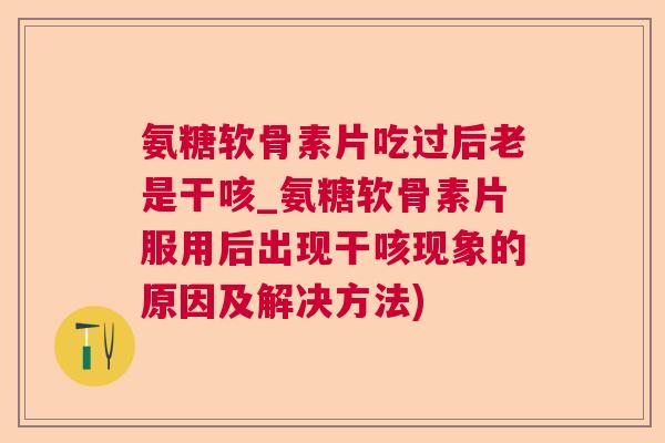 氨糖软骨素片吃过后老是干咳_氨糖软骨素片服用后出现干咳现象的原因及解决方法)