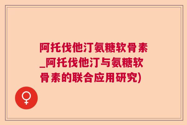 阿托伐他汀氨糖软骨素_阿托伐他汀与氨糖软骨素的联合应用研究)