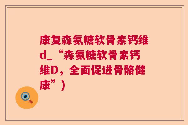 康复森氨糖软骨素钙维d_“森氨糖软骨素钙维D，全面促进骨骼健康”)