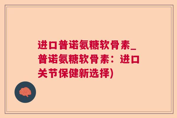 进口普诺氨糖软骨素_普诺氨糖软骨素:进口关节保健新选择) 进口普诺氨糖软骨素_普诺氨糖软骨素:进口关节保健新选择)