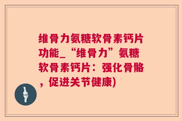 维骨力氨糖软骨素钙片功能_“维骨力”氨糖软骨素钙片：强化骨骼，促进关节健康)