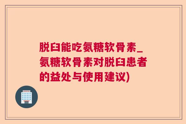 脱臼能吃氨糖软骨素_氨糖软骨素对脱臼患者的益处与使用建议)