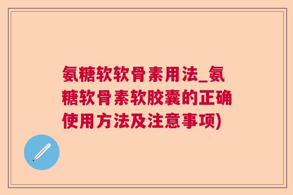 氨糖软软骨素用法_氨糖软骨素软胶囊的正确使用方法及注意事项)