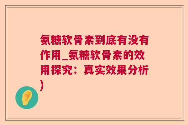 氨糖软骨素到底有没有作用_氨糖软骨素的效用探究：真实效果分析)