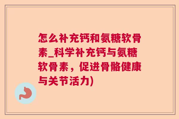 怎么补充钙和氨糖软骨素_科学补充钙与氨糖软骨素，促进骨骼健康与关节活力)
