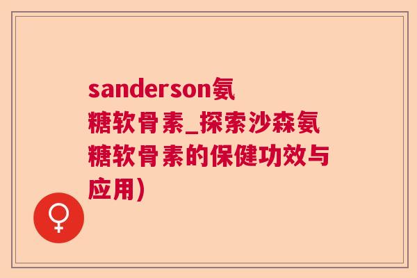 sanderson氨糖软骨素_探索沙森氨糖软骨素的保健功效与应用)