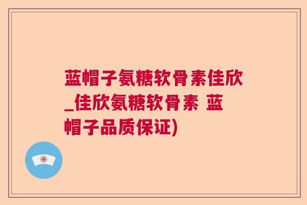 蓝帽子氨糖软骨素佳欣_佳欣氨糖软骨素 蓝帽子品质保证)