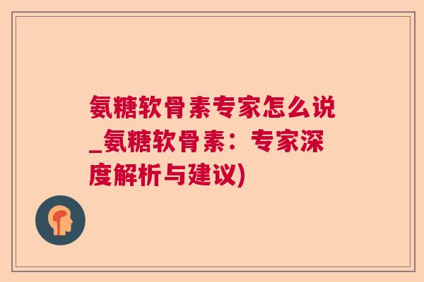 氨糖软骨素专家怎么说_氨糖软骨素：专家深度解析与建议)