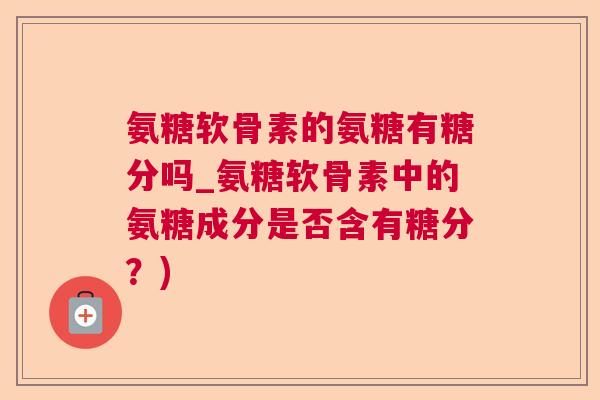 氨糖软骨素的氨糖有糖分吗_氨糖软骨素中的氨糖成分是否含有糖分？)