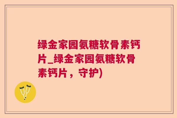 绿金家园氨糖软骨素钙片_绿金家园氨糖软骨素钙片，守护)