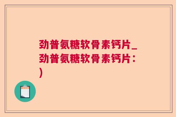 劲普氨糖软骨素钙片_劲普氨糖软骨素钙片:) 劲普氨糖软骨素钙片_劲普氨糖软骨素钙片:)