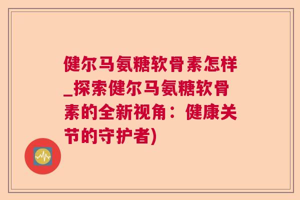 健尔马氨糖软骨素怎样_探索健尔马氨糖软骨素的全新视角：健康关节的守护者)