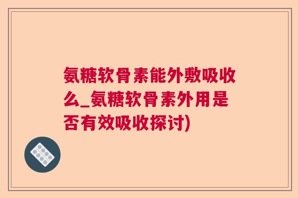 氨糖软骨素能外敷吸收么_氨糖软骨素外用是否有效吸收探讨)