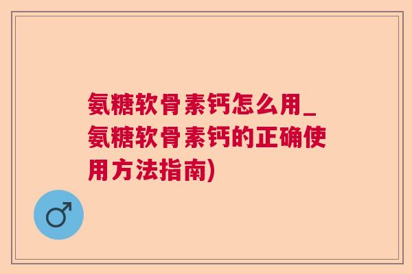 氨糖软骨素钙怎么用_氨糖软骨素钙的正确使用方法指南)