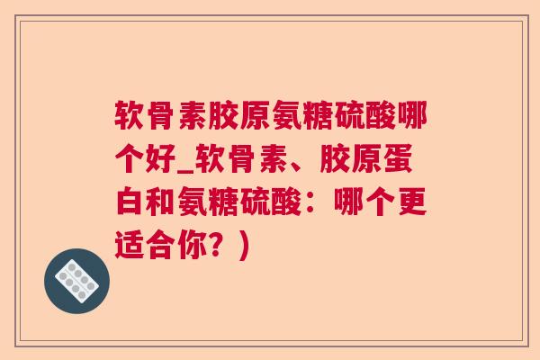 软骨素胶原氨糖硫酸哪个好_软骨素、胶原蛋白和氨糖硫酸：哪个更适合你？)