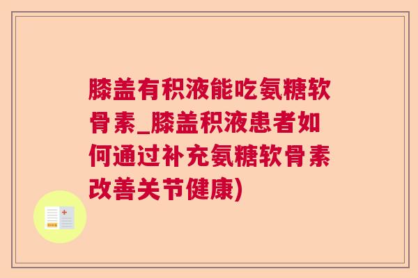 膝盖有积液能吃氨糖软骨素_膝盖积液患者如何通过补充氨糖软骨素改善关节健康)