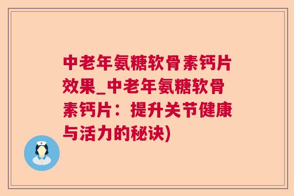 中老年氨糖软骨素钙片效果_中老年氨糖软骨素钙片：提升关节健康与活力的秘诀)