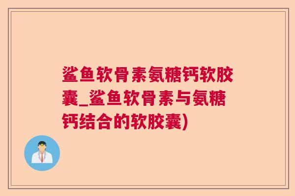 鲨鱼软骨素氨糖钙软胶囊_鲨鱼软骨素与氨糖钙结合的软胶囊)